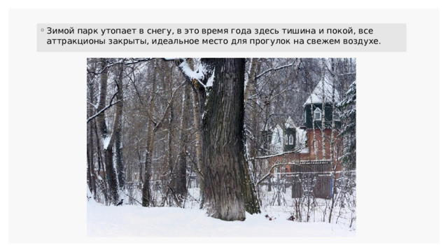 Зимой парк утопает в снегу, в это время года здесь тишина и покой, все аттракционы закрыты, идеальное место для прогулок на свежем воздухе. 