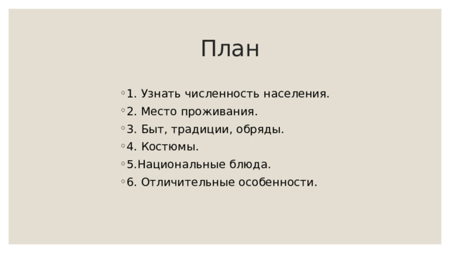  План 1. Узнать численность населения. 2. Место проживания. 3. Быт, традиции, обряды. 4. Костюмы. 5.Национальные блюда. 6. Отличительные особенности. 