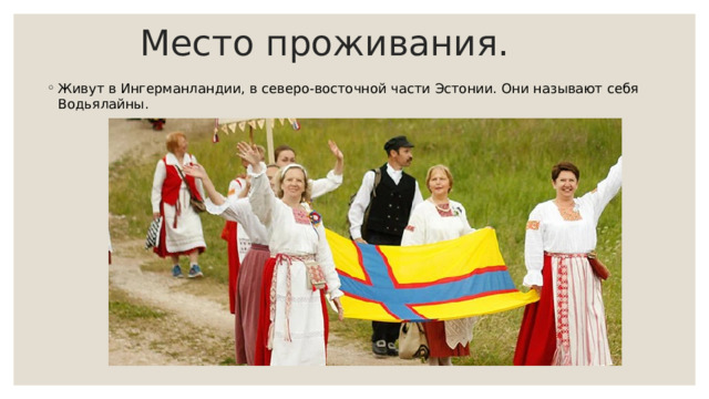 Место проживания. Живут в Ингерманландии, в северо-восточной части Эстонии. Они называют себя Водьялайны. 