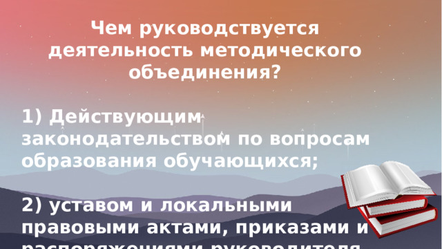Чем руководствуется деятельность методического объединения?  1) Действующим законодательством по вопросам образования обучающихся;  2) уставом и локальными правовыми актами, приказами и распоряжениями руководителя ОО. 
