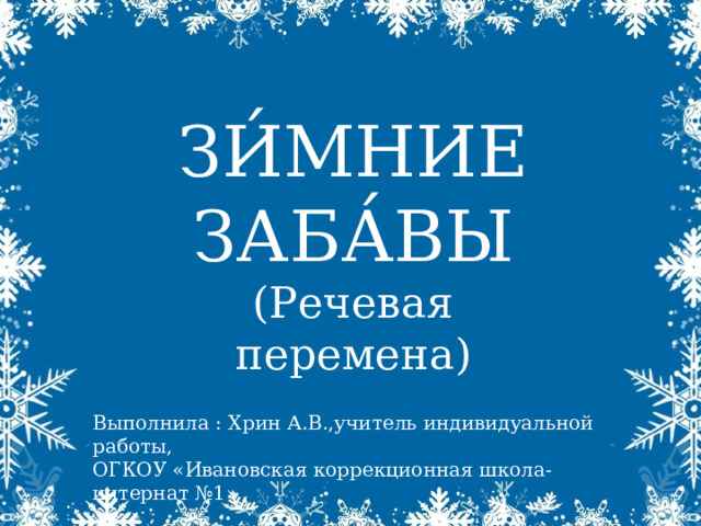 ЗИ́МНИЕ ЗАБА́ВЫ (Речевая перемена) Выполнила : Хрин А.В.,учитель индивидуальной работы, ОГКОУ «Ивановская коррекционная школа-интернат №1» 