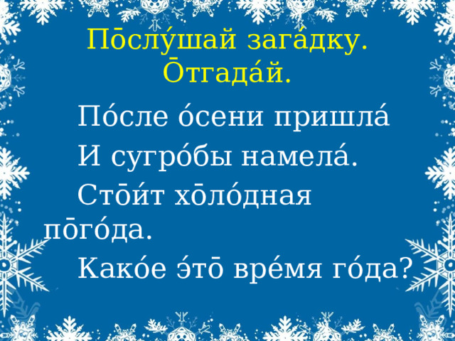Пōслу́шай зага́дку. Ōтгада́й. По́сле о́сени пришла́ И сугро́бы намела́. Ст ōи́т хōло́дная пōго́да. Како́е э́тō вре́мя го́да? 