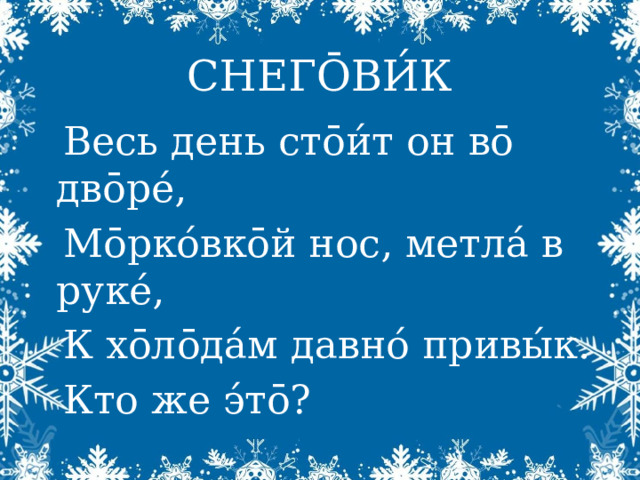 СНЕГŌВИ́К Весь день ст ōи́т он вō двōре́, Мōрко́вкōй нос, метла́ в руке́, К хōлōда́м давно́ привы́к. Кто же э́тō? 