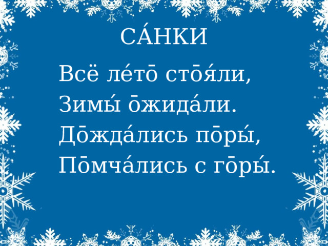 СА́НКИ Всё ле́т ō стōя́ли, Зимы́ ōжида́ли. Дōжда́лись пōры́, Пōмча́лись с гōры́. 