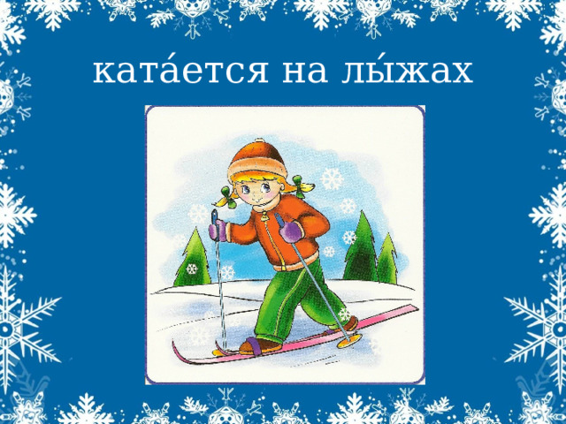 ката́ется на лы́жах 