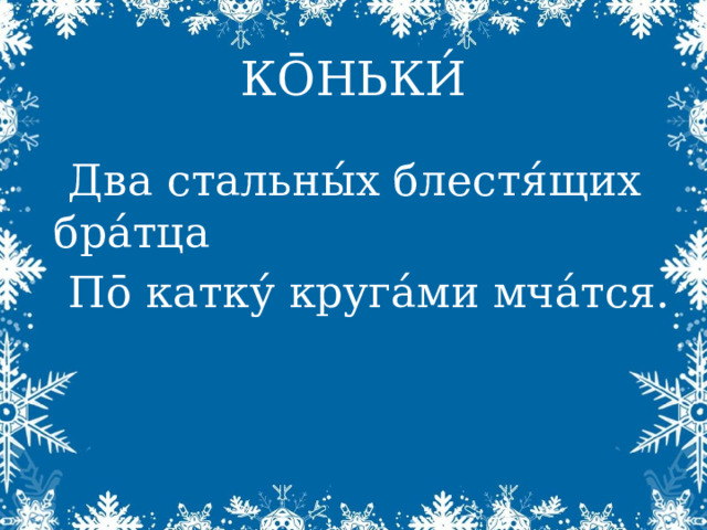 КŌНЬКИ́ Два стальны́х блестя́щих бра́тца П ō катку́ круга́ми мча́тся. 