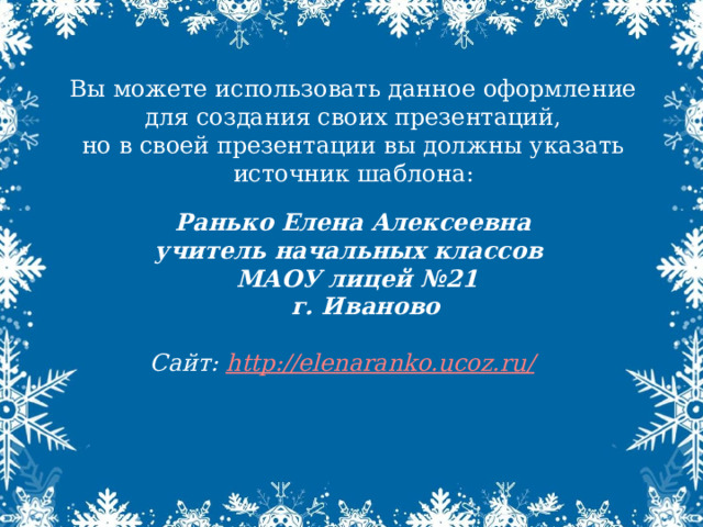 Вы можете использовать данное оформление для создания своих презентаций, но в своей презентации вы должны указать источник шаблона: Ранько Елена Алексеевна учитель начальных классов МАОУ лицей №21  г. Иваново  Сайт: http://elenaranko.ucoz.ru/  