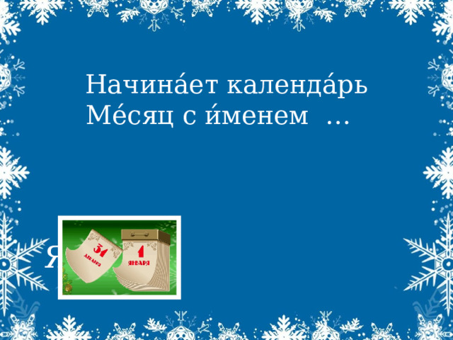   Начина́ет календа́рь  Ме́сяц с и́менем …    ЯНВА́РЬ 