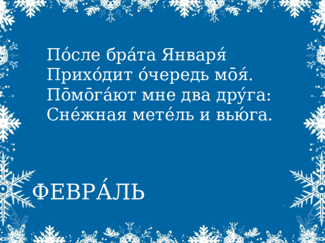  По́сле бра́та Января́  Прихо́дит о́чередь м ōя́.  Пōмōга́ют мне два дру́га:  Сне́жная мете́ль и вью́га.    ФЕВРА́ЛЬ 