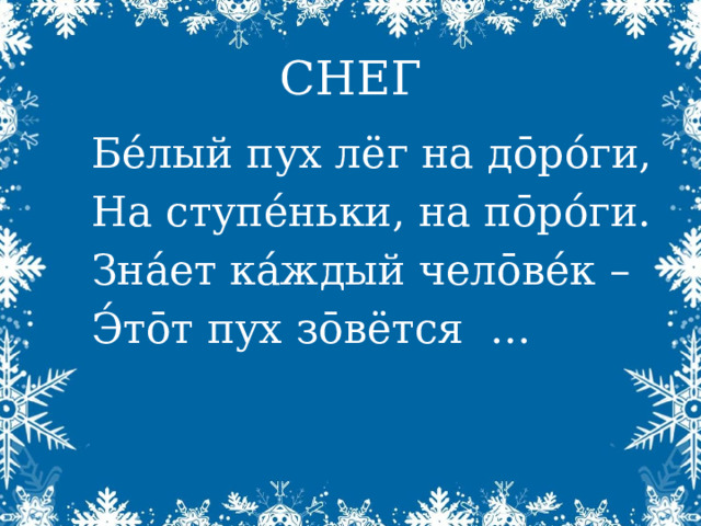 СНЕГ Бе́лый пух лёг на д ōро́ги, На ступе́ньки, на пōро́ги. Зна́ет ка́ждый челōве́к – Э́тōт пух зōвётся … 