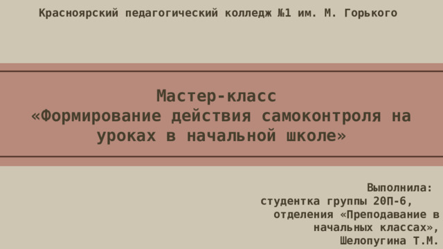 Красноярский педагогический колледж №1 им. М. Горького  Мастер-класс «Формирование действия самоконтроля на уроках в начальной школе»  Выполнила: студентка группы 20П-6, отделения «Преподавание в начальных классах», Шелопугина Т.М. 