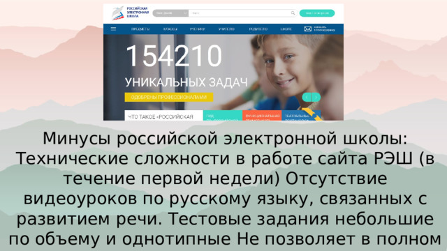 Минусы российской электронной школы: Технические сложности в работе сайта РЭШ (в течение первой недели) Отсутствие видеоуроков по русскому языку, связанных с развитием речи. Тестовые задания небольшие по объему и однотипные Не позволяет в полном объеме осуществить подготовку . 