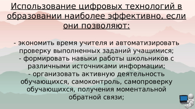 Использование цифровых технологий в образовании наиболее эффективно, если они позволяют: - экономить время учителя и автоматизировать проверку выполненных заданий учащимися; - формировать навыки работы школьников с различными источниками информации; - организовать активную деятельность обучающихся, самоконтроль, самопроверку обучающихся, получения моментальной обратной связи; 