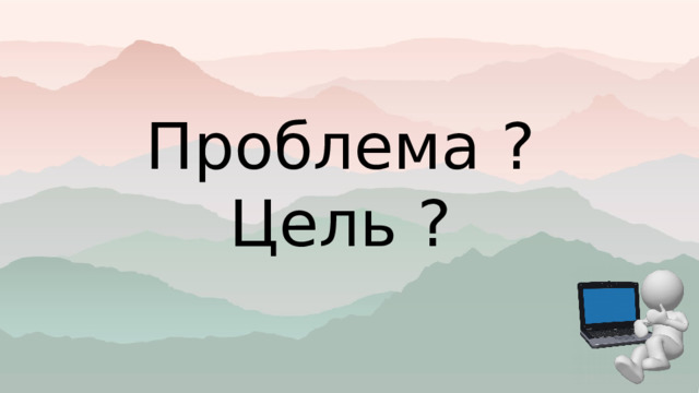 Проблема ? Цель ? 