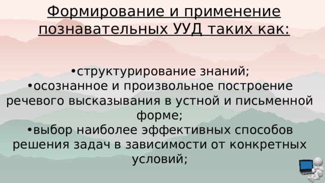 Формирование и применение познавательных УУД таких как: • структурирование знаний; • осознанное и произвольное построение речевого высказывания в устной и письменной форме; • выбор наиболее эффективных способов решения задач в зависимости от конкретных условий; 