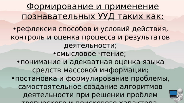 Формирование и применение познавательных УУД таких как: • рефлексия способов и условий действия, контроль и оценка процесса и результатов деятельности; • смысловое чтение; • понимание и адекватная оценка языка средств массовой информации; • постановка и формулирование проблемы, самостоятельное создание алгоритмов деятельности при решении проблем творческого и поискового характера. 