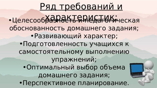 Ряд требований и характеристик: • Целесообразность и педагогическая обоснованность домашнего задания; • Развивающий характер; • Подготовленность учащихся к самостоятельному выполнению упражнений; • Оптимальный выбор объема домашнего задания; • Перспективное планирование. 