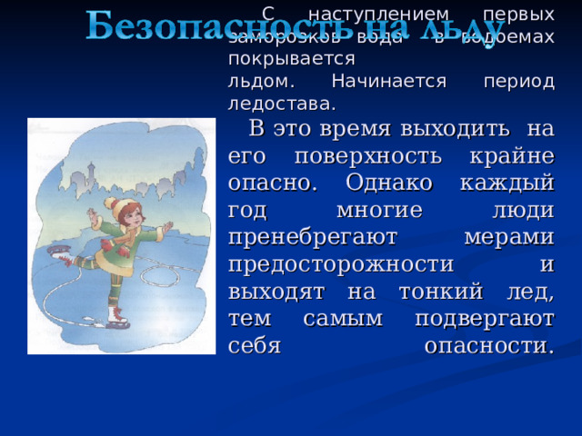   С наступлением первых заморозков вода в водоемах покрывается  льдом. Начинается период ледостава.    В это время выходить на его поверхность крайне опасно. Однако каждый год многие люди пренебрегают мерами предосторожности и выходят на тонкий лед, тем самым подвергают себя опасности.   