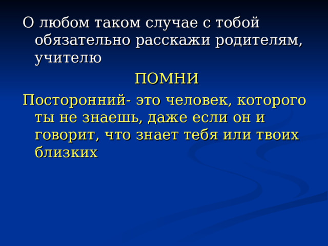 О любом таком случае с тобой обязательно расскажи родителям, учителю ПОМНИ Посторонний- это человек, которого ты не знаешь, даже если он и говорит, что знает тебя или твоих близких 