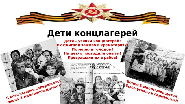 В концлагерях содержалось около 2 миллионов детей!!! Более 5 миллионов детей было угнано в Германию!!! Дети концлагерей Дети – узники концлагерей! Их сжигали заживо в крематориях! Их морили голодом! На детях проводили опыты! Превращали их в рабов! 