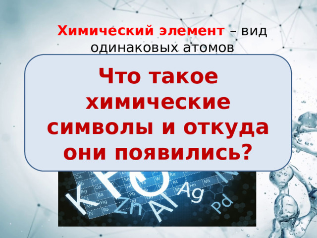 Химический элемент  – вид одинаковых атомов   Что такое химические символы и откуда они появились? Химические элементы обозначаются специальными химическими символами 