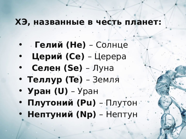 ХЭ, названные в честь планет:   Гелий (He) – Солнце  Церий (Се) – Церера  Селен (Se) – Луна  Теллур (Te) – Земля  Уран (U) – Уран  Плутоний (Pu) – Плутон  Нептуний (Np) – Нептун 