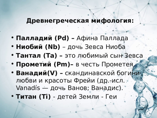 Древнегреческая мифология: Палладий (Pd) – Афина Паллада Ниобий (Nb) – дочь Зевса Ниоба Тантал (Та) – это любимый сын Зевса Прометий (Pm)– в честь Прометея Ванадий(V) – скандинавской богини любви и красоты Фрейи (др.-исл. Vanadís — дочь Ванов; Ванадис). Титан (Ti) - детей Земли - Геи 