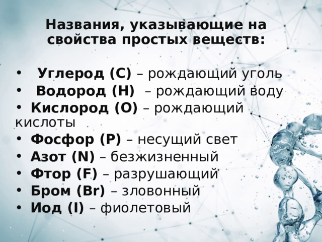 Названия, указывающие на свойства простых веществ:   Углерод (С) – рождающий уголь  Водород (H)  – рождающий воду  Кислород (O) – рождающий кислоты  Фосфор (P) – несущий свет  Азот (N) – безжизненный  Фтор (F) – разрушающий  Бром (Br) – зловонный  Иод (I) – фиолетовый 