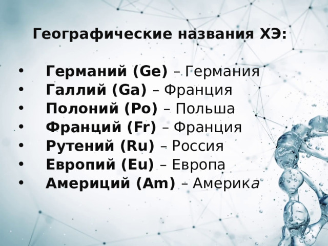 Географические названия ХЭ:   Германий (Ge) – Германия  Галлий (Ga) – Франция  Полоний (Po) – Польша  Франций (Fr) – Франция  Рутений (Ru) – Россия  Европий (Eu) – Европа  Америций (Am) – Америк а  