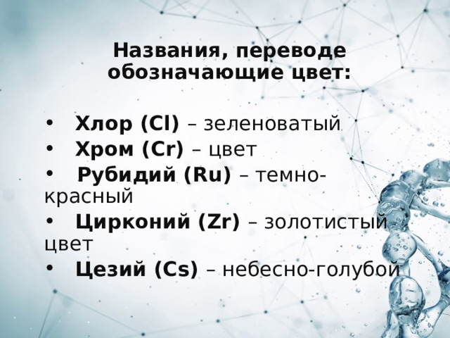 Названия, переводе обозначающие цвет:   Хлор (Cl) – зеленоватый  Хром (Cr) – цвет  Рубидий (Ru) – темно-красный  Цирконий (Zr) – золотистый цвет  Цезий (Cs) – небесно-голубой 