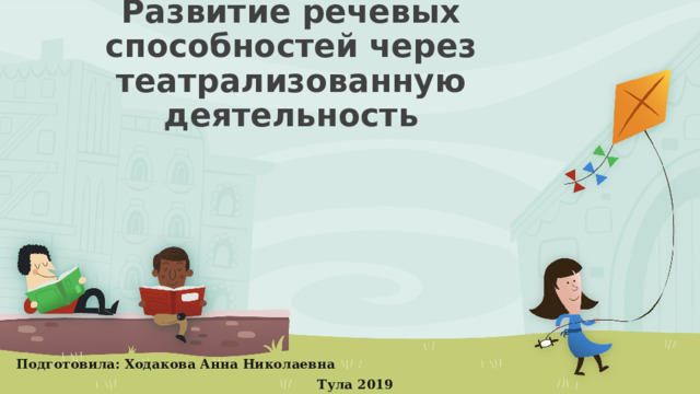 Развитие речевых способностей через театрализованную деятельность Подготовила: Ходакова Анна Николаевна Тула 2019  