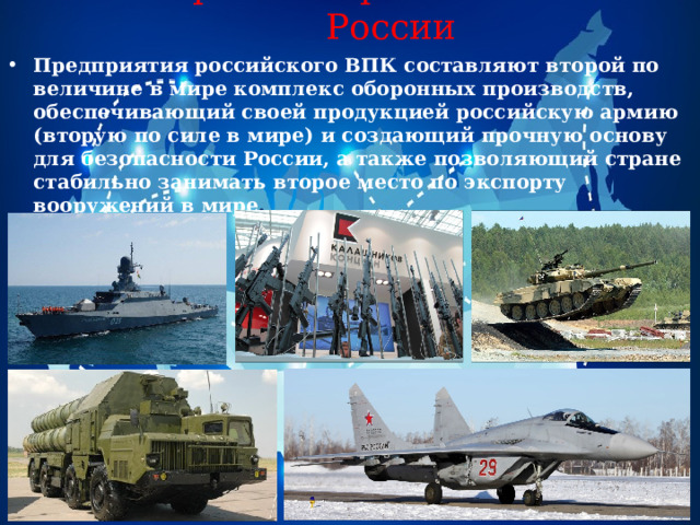 Оборонная промышленность России Предприятия российского ВПК составляют второй по величине в мире комплекс оборонных производств, обеспечивающий своей продукцией российскую армию (вторую по силе в мире) и создающий прочную основу для безопасности России, а также позволяющий стране стабильно занимать второе место по экспорту вооружений в мире . 