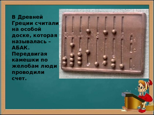 В Древней Греции считали на особой доске, которая называлась – АБАК. Передвигая камешки по желобам люди проводили счет. 