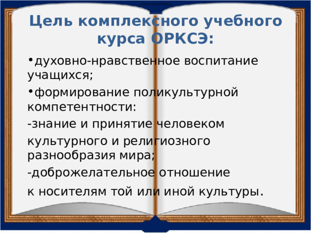 Цель комплексного учебного курса ОРКСЭ: духовно-нравственное воспитание учащихся; формирование поликультурной компетентности: -знание и принятие человеком культурного и религиозного разнообразия мира; -доброжелательное отношение к носителям той или иной культуры . 