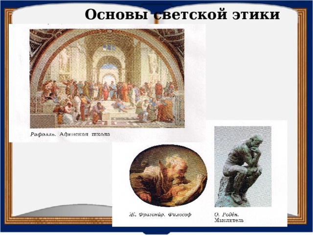Основы светской этики Подходы авторов к этике как к разделу метапредметного знания — философии — позволили сформулировать то общее, что связывает религиозную и светскую культуры, и рассказать об этике, проследив развитие этических категорий в истории цивилизаций и в теориях великих учителей человечества. также в учебниках рассматриваются этические учения, входящие в религиозные системы: христианство, ислам, иудаизм и буддизм. Такой подход к отбору материала позволил, на взгляд авторов, изложить скучные, на первый взгляд, постулаты этики в контексте рассказов о жизни великих мыслителей, знакомства с их теориями и взглядами, изложенными в их произведениях и высказываниях, в текстах рассказов и притч, в занимательных сюжетах и зарисовках.  