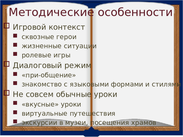Методические особенности Игровой контекст сквозные герои жизненные ситуации ролевые игры сквозные герои жизненные ситуации ролевые игры Диалоговый режим «при-общение» знакомство с языковыми формами и стилями «при-общение» знакомство с языковыми формами и стилями Не совсем обычные уроки «вкусные» уроки виртуальные путешествия экскурсии в музеи, посещения храмов «вкусные» уроки виртуальные путешествия экскурсии в музеи, посещения храмов 