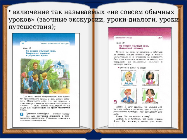  включение так называемых «не совсем обычных уроков» (заочные экскурсии, уроки-диалоги, уроки-путешествия); В содержании учебного материала моделируются похожие для школьников ситуации, а методические приемы (введение сквозных героев использование игровых ситуаций, уроки-диалоги, уроки-путешествия, уроки-экскурсии, система заданий, обращающих детей к их личному опыту, рефлексии, нацеленная на развитие творческого потенциала, развитие речи, работа с иллюстрациями и художественными текстами и т. д.) снимают напряжение, помогают «разгрузить» объемный и сложный для понимания четвероклассников новый материал, делают его понятным и доступным, учитывают индивидуальное развитие каждого, позволяют учителю эффективно организовать работу по решению задач курса  
