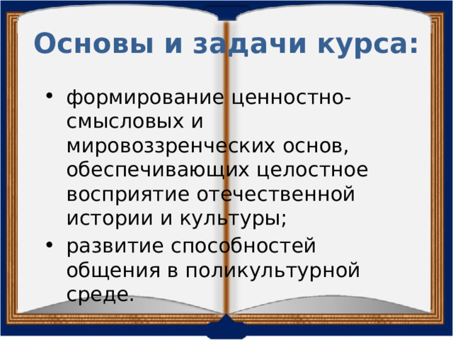 Основы и задачи курса: формирование ценностно-смысловых и мировоззренческих основ, обеспечивающих целостное восприятие отечественной истории и культуры; развитие способностей общения в поликультурной среде. 