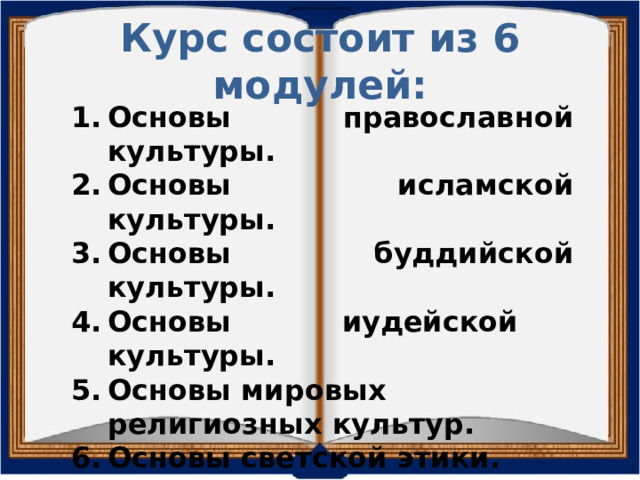 Курс состоит из 6 модулей: Основы православной культуры. Основы исламской культуры. Основы буддийской культуры. Основы иудейской культуры. Основы мировых религиозных культур. Основы светской этики.     