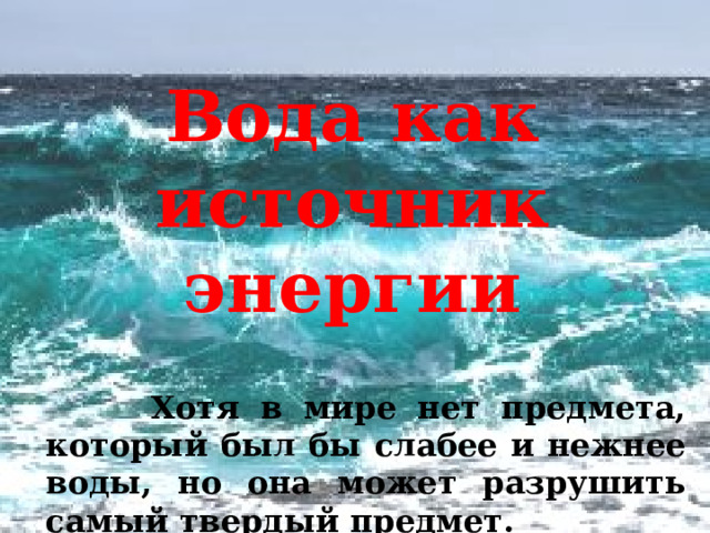 Вода как источник энергии  Хотя в мире нет предмета, который был бы слабее и нежнее воды, но она может разрушить самый твердый предмет. Древнекитайский филисоф Лао-цзы (IV-III вв. до н.э.)  