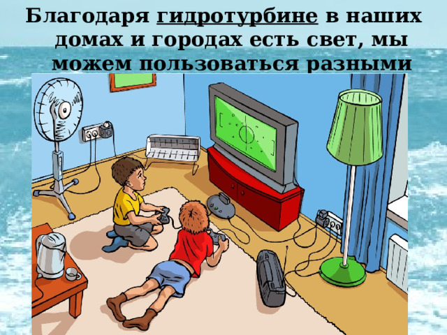 Благодаря гидротурбине в наших домах и городах есть свет, мы можем пользоваться разными электрическими приборами. 