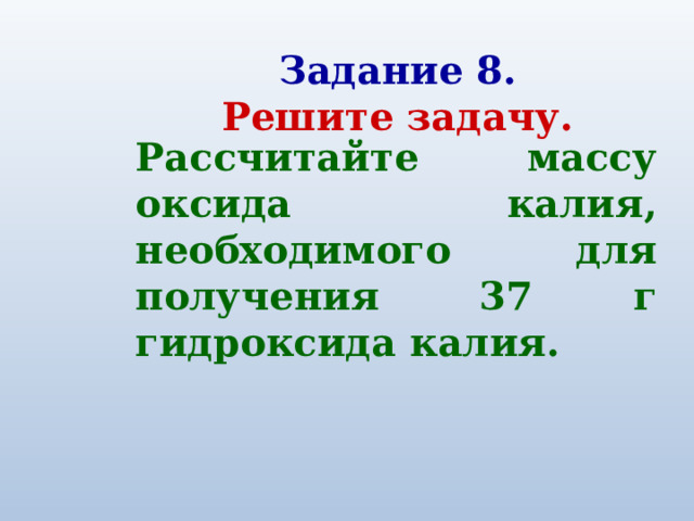 Задание 8. Решите задачу. Рассчитайте массу оксида калия, необходимого для получения 37 г гидроксида калия. 