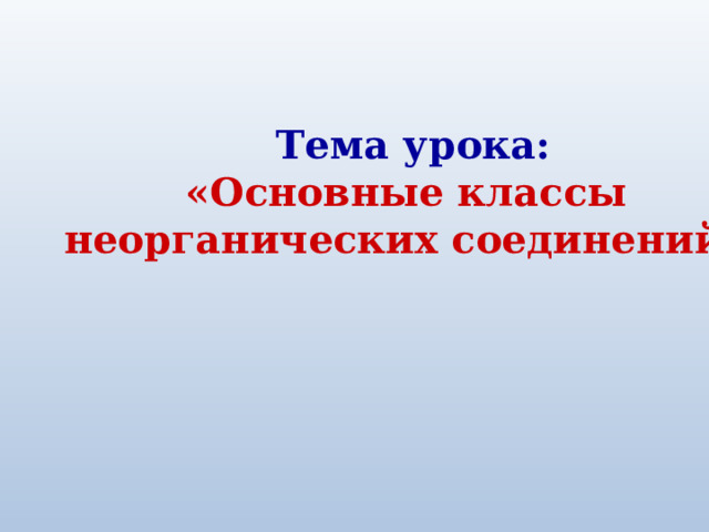 Тема урока: «Основные классы неорганических соединений». 
