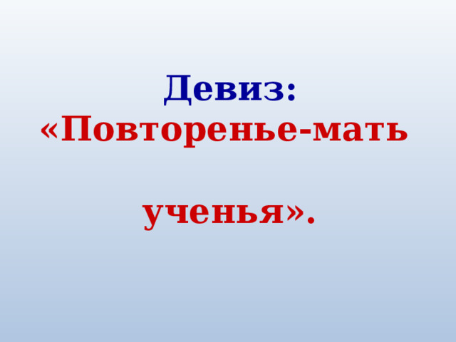 Девиз: «Повторенье-мать  ученья». 