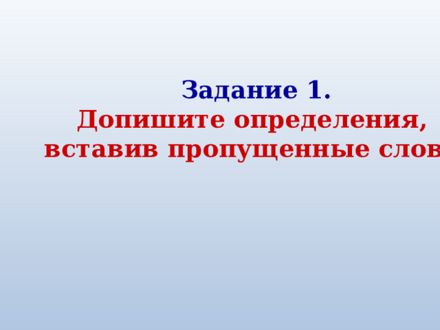 Задание 1. Допишите определения, вставив пропущенные слова. 