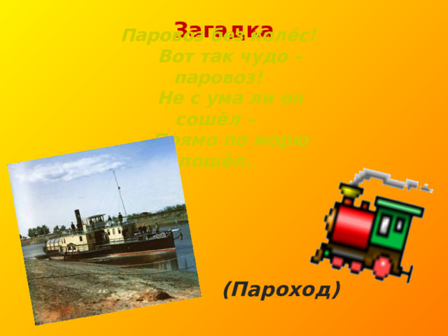   Паровоз без колёс!  Вот так чудо – паровоз!  Не с ума ли он сошёл –  Прямо по морю пошёл. Загадка    (Пароход) 