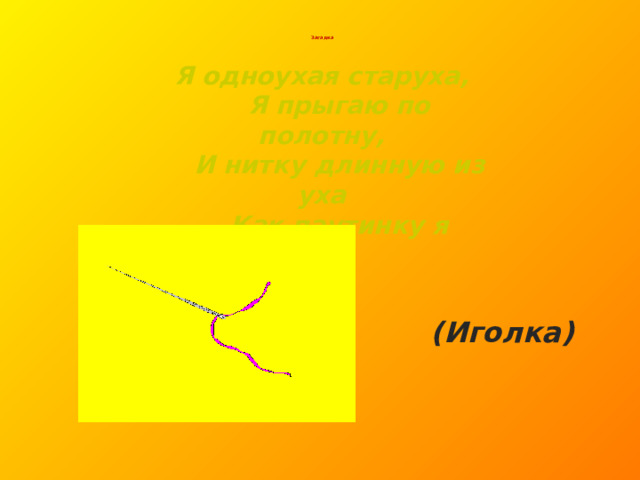    Я одноухая старуха,  Я прыгаю по полотну,  И нитку длинную из уха  Как паутинку я тяну.   Загадка   (Иголка) 