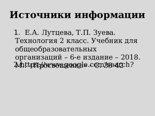 Источники информации 2.https://www.google.com/search?  1.   Е.А. Лутцева, Т.П. Зуева. Технология 2 класс. Учебник для общеобразовательных организаций – 6-е издание – 2018. М.: «Просвещение» - С. 38-42 