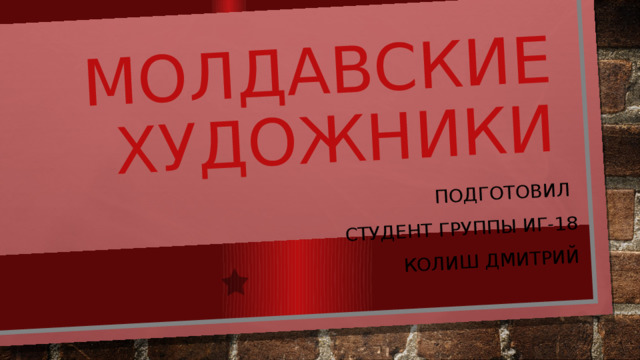 Молдавские художники Подготовил Студент группы ИГ-18 Колиш Дмитрий 