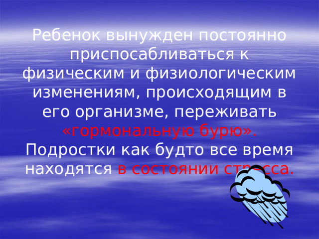 Ребенок вынужден постоянно приспосабливаться к физическим и физиологическим изменениям, происходящим в его организме, переживать «гормональную бурю». Подростки как будто все время находятся в состоянии стресса. 